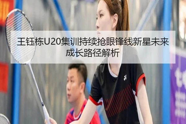 王钰栋U20集训持续抢眼锋线新星未来成长路径解析